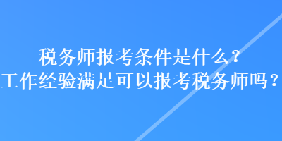 稅務師報考條件是什么？工作經(jīng)驗滿足可以報考稅務師嗎？