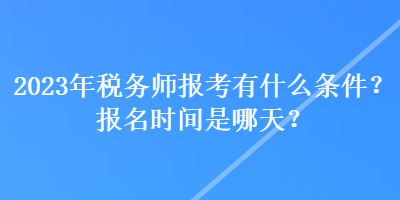 2023年稅務(wù)師報(bào)考有什么條件？報(bào)名時(shí)間是哪天？