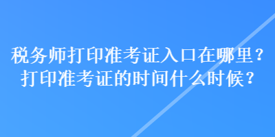 稅務師打印準考證入口在哪里？打印準考證的時間什么時候？