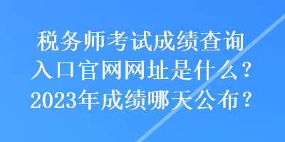 稅務(wù)師考試成績查詢?nèi)肟诠倬W(wǎng)網(wǎng)址是什么？2023年成績哪天公布？