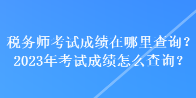 稅務(wù)師考試成績在哪里查詢？2023年考試成績怎么查詢？