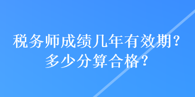 稅務(wù)師成績幾年有效期？多少分算合格？