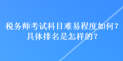 稅務(wù)師考試科目難易程度如何？具體排名是怎樣的？