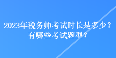 2023年稅務(wù)師考試時(shí)長是多少？有哪些考試題型？