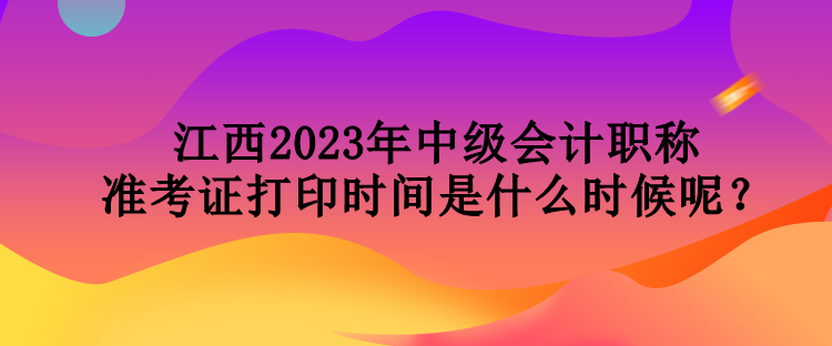 江西2023年中級(jí)會(huì)計(jì)職稱準(zhǔn)考證打印時(shí)間是什么時(shí)候呢？