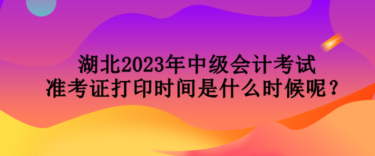 湖北2023年中級(jí)會(huì)計(jì)考試準(zhǔn)考證打印時(shí)間是什么時(shí)候呢？