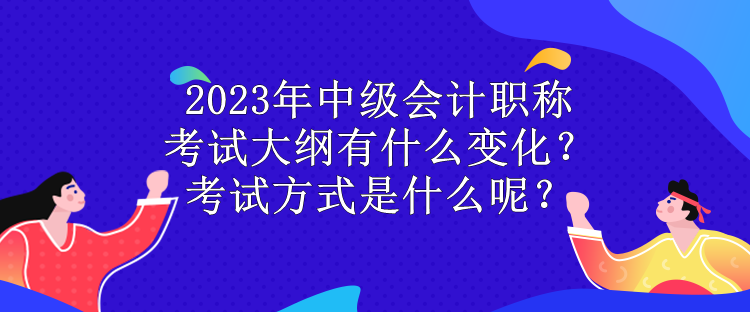 2023年中級(jí)會(huì)計(jì)職稱(chēng)考試大綱有什么變化？考試方式是什么呢？