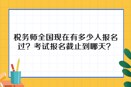 稅務(wù)師全國(guó)現(xiàn)在有多少人報(bào)名過(guò)？考試報(bào)名截止到哪天呢？