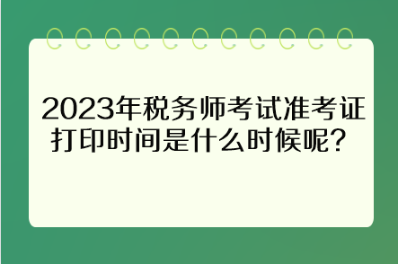 2023年稅務(wù)師考試準(zhǔn)考證打印時(shí)間是什么時(shí)候呢？