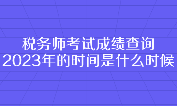 稅務(wù)師考試成績(jī)查詢(xún)2023年的時(shí)間是什么時(shí)候呢？