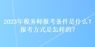 2023年稅務師報考條件是什么？報考方式是怎樣的？