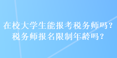 在校大學生能報考稅務師嗎？稅務師報名限制年齡嗎？