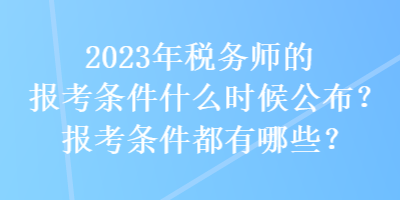 2023年稅務(wù)師的報(bào)考條件什么時(shí)候公布？報(bào)考條件都有哪些？