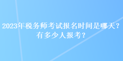 2023年稅務(wù)師考試報名時間是哪天？有多少人報考？