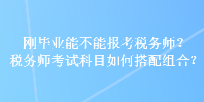 剛畢業(yè)能不能報(bào)考稅務(wù)師？稅務(wù)師考試科目如何搭配組合？