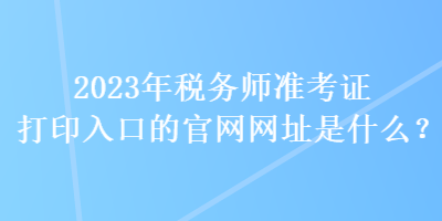 2023年稅務(wù)師準(zhǔn)考證打印入口的官網(wǎng)網(wǎng)址是什么？