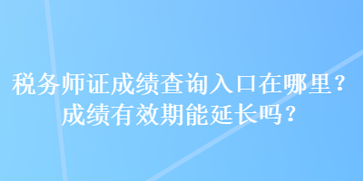 稅務(wù)師證成績查詢?nèi)肟谠谀睦?？成績有效期能延長嗎？