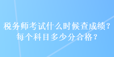 稅務(wù)師考試什么時候查成績？每個科目多少分合格？