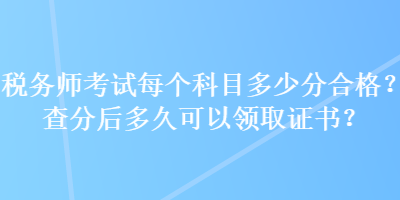 稅務(wù)師考試每個(gè)科目多少分合格？查分后多久可以領(lǐng)取證書？