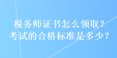 稅務師證書怎么領取？考試的合格標準是多少？