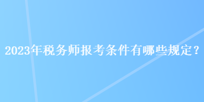 2023年稅務(wù)師報考條件有哪些規(guī)定？