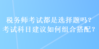 稅務(wù)師考試都是選擇題嗎？考試科目建議如何組合搭配？