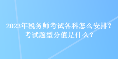 2023年稅務(wù)師考試各科怎么安排？考試題型分值是什么？