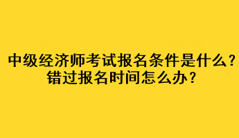 中級(jí)經(jīng)濟(jì)師考試報(bào)名條件是什么？錯(cuò)過(guò)報(bào)名時(shí)間怎么辦？