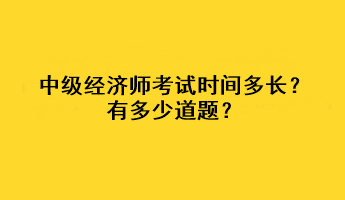 中級(jí)經(jīng)濟(jì)師考試時(shí)間多長(zhǎng)？有多少道題？