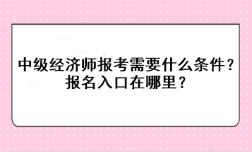 中級經(jīng)濟師報考需要什么條件？報名入口在哪里？