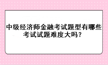 中級經(jīng)濟師金融考試題型有哪些？考試試題難度大嗎？