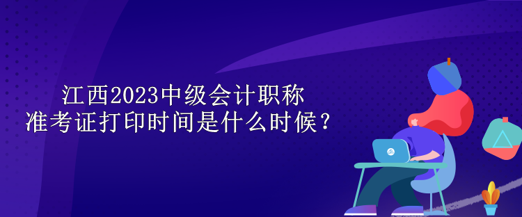 江西2023中級(jí)會(huì)計(jì)職稱準(zhǔn)考證打印時(shí)間是什么時(shí)候？