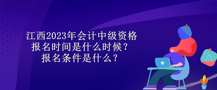 江西2023年會計中級資格報名時間是什么時候？報名條件是什么？