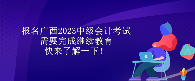 報(bào)名廣西2023中級(jí)會(huì)計(jì)考試需要完成繼續(xù)教育 快來(lái)了解一下！