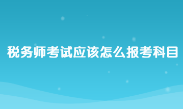 稅務師考試應該怎么報考科目？