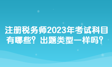 注冊稅務(wù)師2023年考試科目有哪些？出題類型一樣嗎？