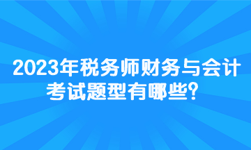 2023年稅務(wù)師財務(wù)與會計考試題型有哪些？