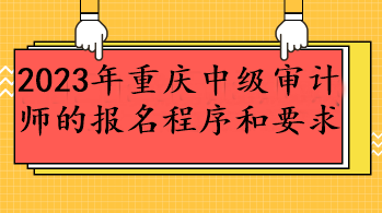 2023年重慶中級(jí)審計(jì)師的報(bào)名程序和要求