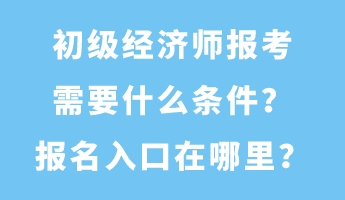 初級經(jīng)濟師報考需要什么條件？報名入口在哪里？