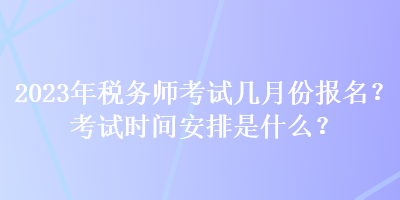 2023年稅務(wù)師考試幾月份報名？考試時間安排是什么？