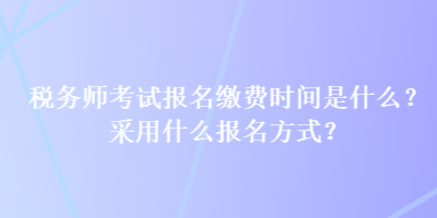 稅務(wù)師考試報(bào)名繳費(fèi)時(shí)間是什么？采用什么報(bào)名方式？