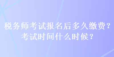 稅務(wù)師考試報(bào)名后多久繳費(fèi)？考試時(shí)間什么時(shí)候？