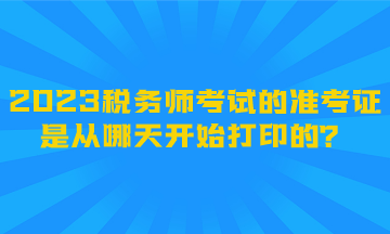 2023稅務(wù)師考試的準(zhǔn)考證是從哪天開始打印的？