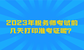 2023年稅務師考試前幾天打印準考證呢？