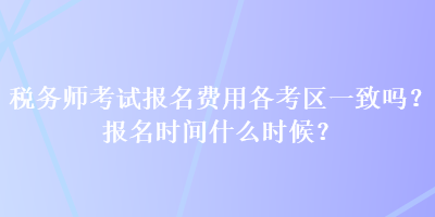 稅務(wù)師考試報名費用各考區(qū)一致嗎？報名時間什么時候？