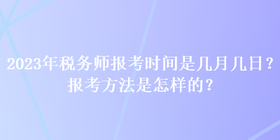 2023年稅務(wù)師報考時間是幾月幾日？報考方法是怎樣的？