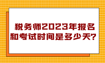 稅務(wù)師2023年報名和考試時間是多少天？