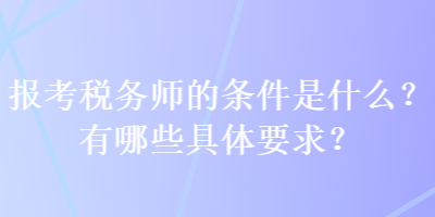 報(bào)考稅務(wù)師的條件是什么？有哪些具體要求？