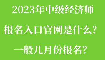 2023年中級經濟師報名入口官網是什么？一般幾月份報名？