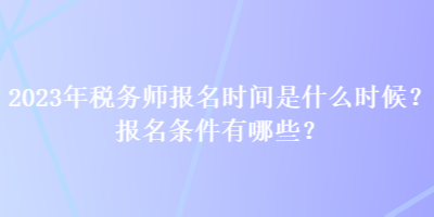 2023年稅務(wù)師報(bào)名時(shí)間是什么時(shí)候？報(bào)名條件有哪些？